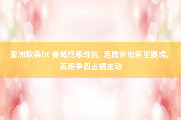 亚洲欧美bt 曼城绝杀维拉， 连胜步地有望赓续， 英超争四占据主动