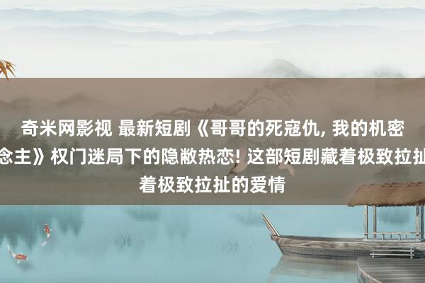 奇米网影视 最新短剧《哥哥的死寇仇， 我的机密恋东说念主》权门迷局下的隐敝热恋! 这部短剧藏着极致拉扯的爱情
