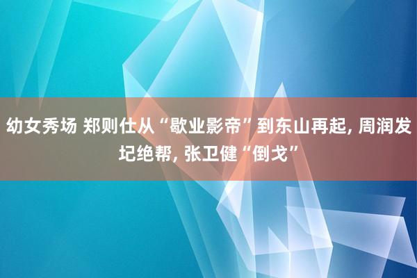幼女秀场 郑则仕从“歇业影帝”到东山再起， 周润发圮绝帮， 张卫健“倒戈”