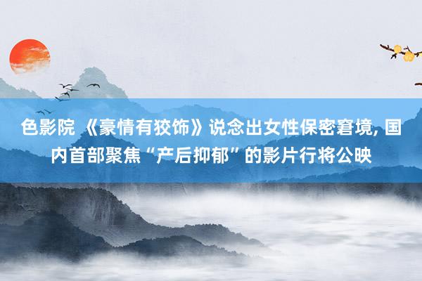 色影院 《豪情有狡饰》说念出女性保密窘境， 国内首部聚焦“产后抑郁”的影片行将公映