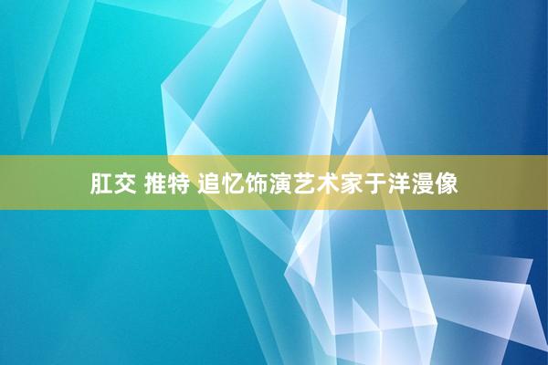 肛交 推特 追忆饰演艺术家于洋漫像