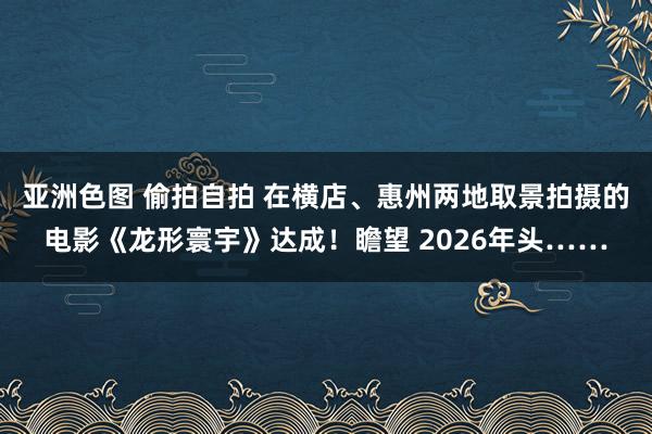 亚洲色图 偷拍自拍 在横店、惠州两地取景拍摄的电影《龙形寰宇》达成！瞻望 2026年头……