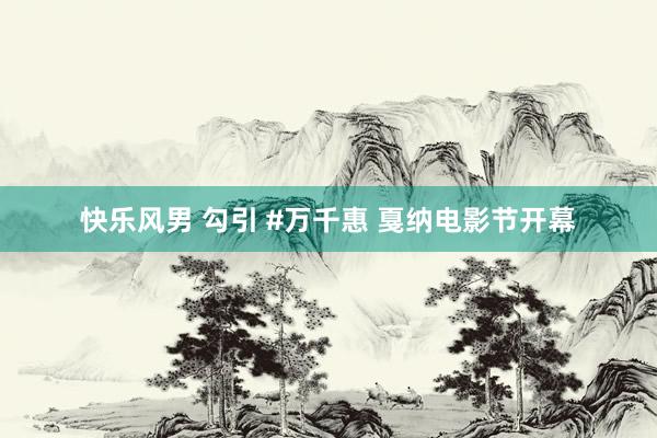 快乐风男 勾引 #万千惠 戛纳电影节开幕