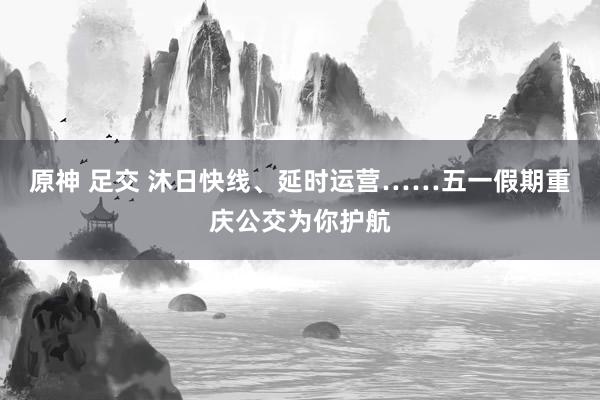 原神 足交 沐日快线、延时运营……五一假期重庆公交为你护航