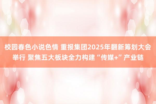 校园春色小说色情 重报集团2025年翻新筹划大会举行 聚焦五大板块全力构建“传媒+”产业链