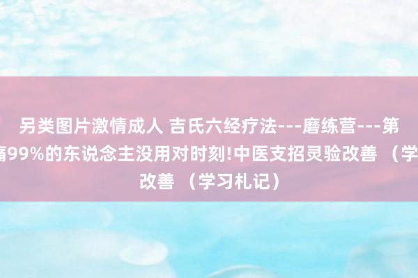 另类图片激情成人 吉氏六经疗法---磨练营---第4节 头痛99%的东说念主没用对时刻!中医支招灵验改善 （学习札记）