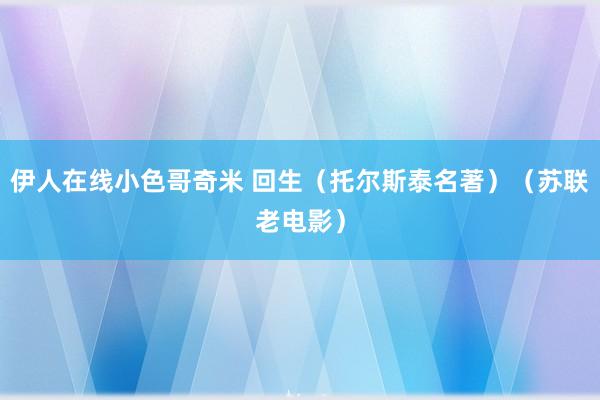 伊人在线小色哥奇米 回生（托尔斯泰名著）（苏联老电影）