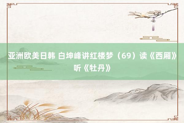 亚洲欧美日韩 白坤峰讲红楼梦（69）读《西厢》听《牡丹》