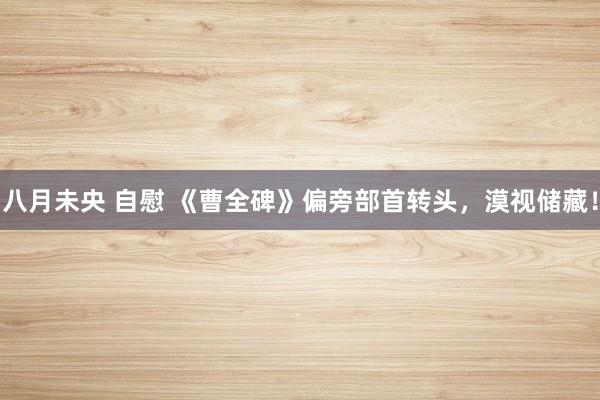 八月未央 自慰 《曹全碑》偏旁部首转头，漠视储藏！