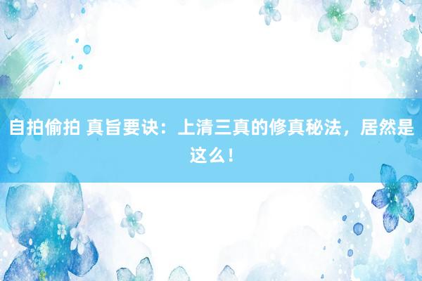 自拍偷拍 真旨要诀：上清三真的修真秘法，居然是这么！