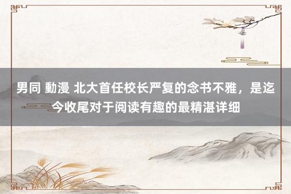 男同 動漫 北大首任校长严复的念书不雅，是迄今收尾对于阅读有趣的最精湛详细