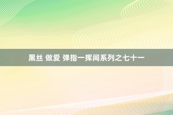黑丝 做爱 弹指一挥间系列之七十一