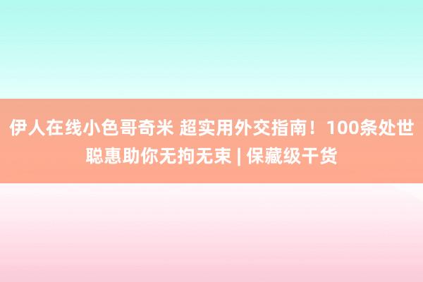 伊人在线小色哥奇米 超实用外交指南！100条处世聪惠助你无拘无束 | 保藏级干货
