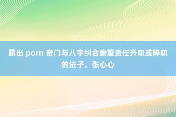 露出 porn 奇门与八字纠合瞻望责任升职或降职的法子。张心心