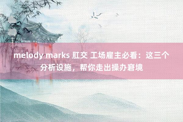 melody marks 肛交 工场雇主必看：这三个分析设施，帮你走出操办窘境