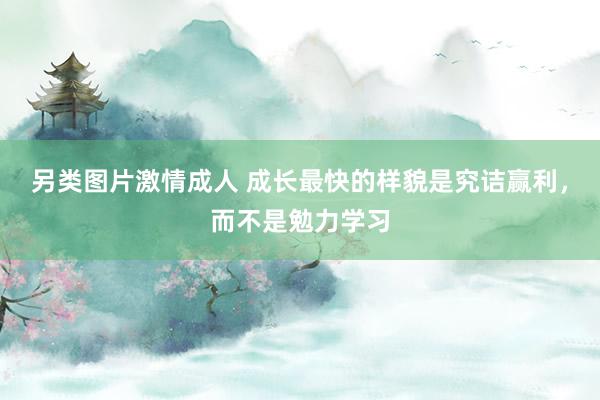 另类图片激情成人 成长最快的样貌是究诘赢利，而不是勉力学习