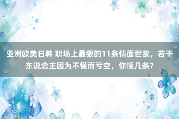 亚洲欧美日韩 职场上最狠的11条情面世故，若干东说念主因为不懂而亏空，你懂几条？