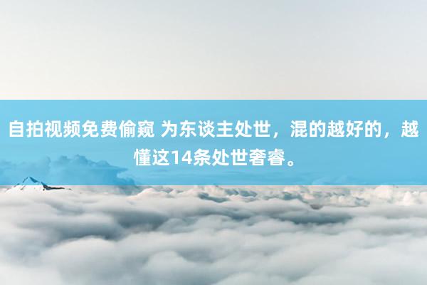 自拍视频免费偷窥 为东谈主处世，混的越好的，越懂这14条处世奢睿。