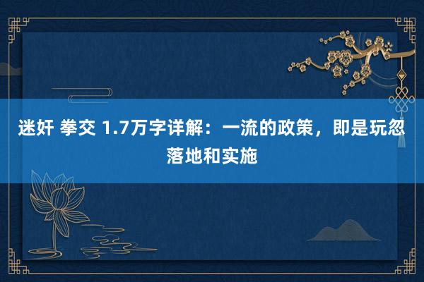 迷奸 拳交 1.7万字详解：一流的政策，即是玩忽落地和实施