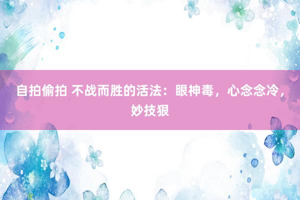 自拍偷拍 不战而胜的活法：眼神毒，心念念冷，妙技狠