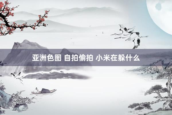 亚洲色图 自拍偷拍 小米在躲什么