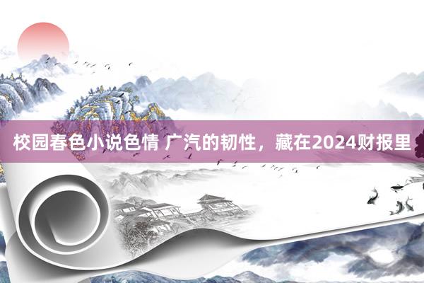 校园春色小说色情 广汽的韧性，藏在2024财报里